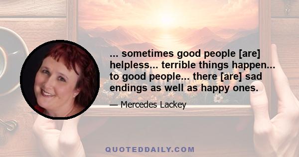 ... sometimes good people [are] helpless... terrible things happen... to good people... there [are] sad endings as well as happy ones.