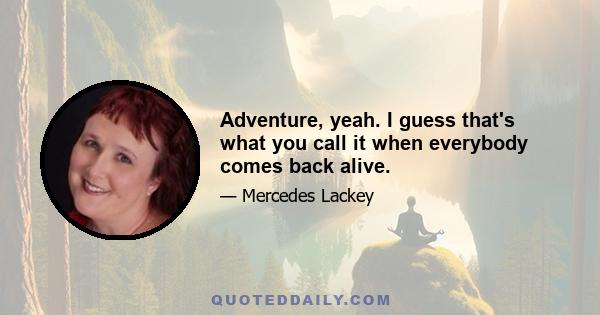 Adventure, yeah. I guess that's what you call it when everybody comes back alive.