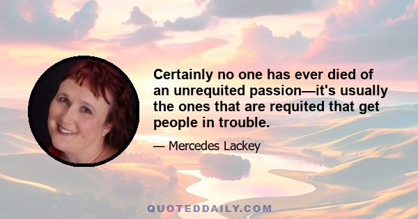 Certainly no one has ever died of an unrequited passion—it's usually the ones that are requited that get people in trouble.