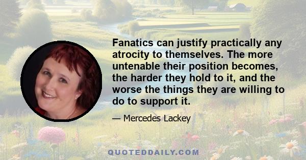 Fanatics can justify practically any atrocity to themselves. The more untenable their position becomes, the harder they hold to it, and the worse the things they are willing to do to support it.