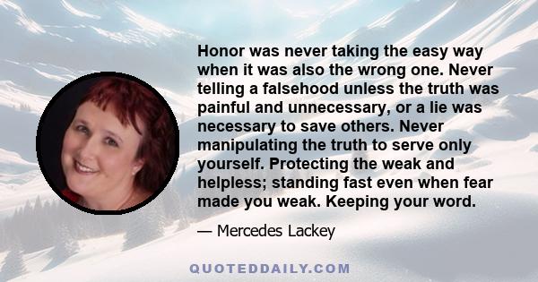 Honor was never taking the easy way when it was also the wrong one. Never telling a falsehood unless the truth was painful and unnecessary, or a lie was necessary to save others. Never manipulating the truth to serve