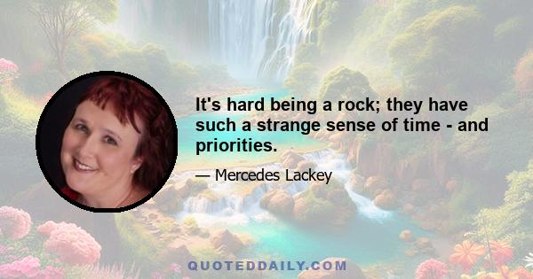 It's hard being a rock; they have such a strange sense of time - and priorities.