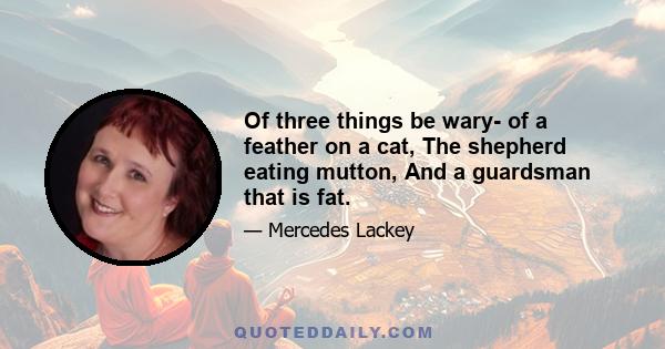 Of three things be wary- of a feather on a cat, The shepherd eating mutton, And a guardsman that is fat.