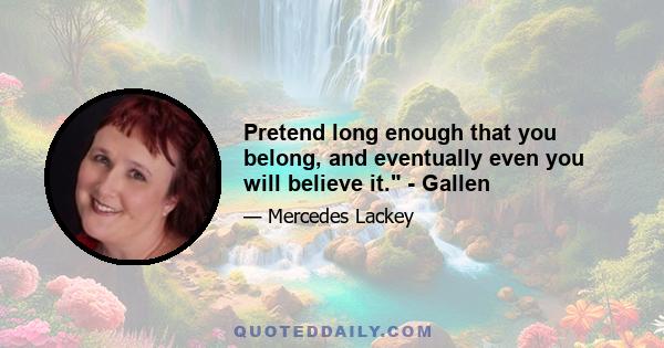 Pretend long enough that you belong, and eventually even you will believe it. - Gallen