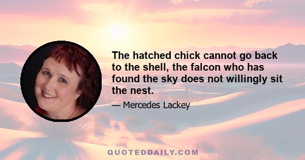 The hatched chick cannot go back to the shell, the falcon who has found the sky does not willingly sit the nest.