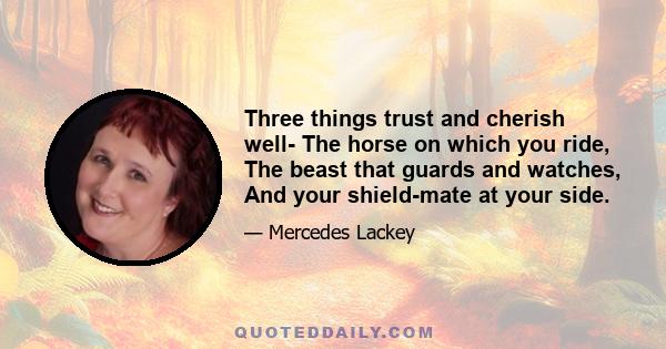 Three things trust and cherish well- The horse on which you ride, The beast that guards and watches, And your shield-mate at your side.