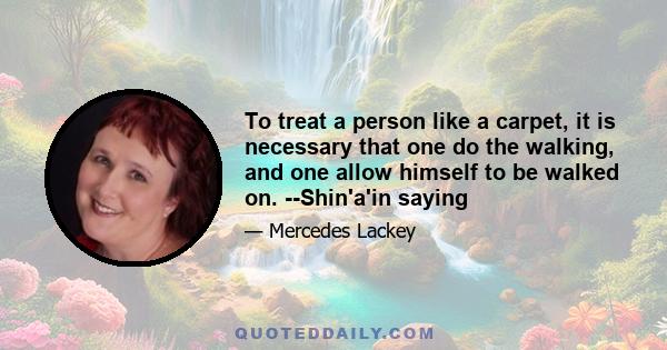 To treat a person like a carpet, it is necessary that one do the walking, and one allow himself to be walked on. --Shin'a'in saying