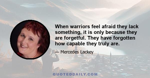 When warriors feel afraid they lack something, it is only because they are forgetful. They have forgotten how capable they truly are.