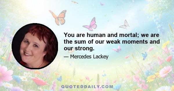 You are human and mortal; we are the sum of our weak moments and our strong.