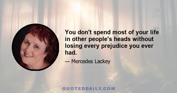 You don't spend most of your life in other people's heads without losing every prejudice you ever had.