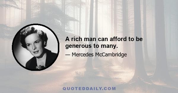 A rich man can afford to be generous to many.