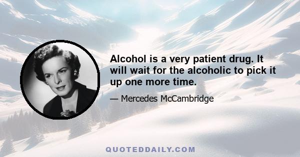 Alcohol is a very patient drug. It will wait for the alcoholic to pick it up one more time.