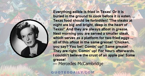 Everything edible is fried in Texas! Or it is buried in the ground to cook before it is eaten. ... Texas food should be forbidden! 'The steaks at night are big and bright, deep in the heart of Texas!' And they are