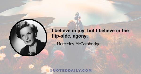 I believe in joy, but I believe in the flip-side, agony.