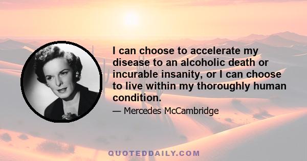 I can choose to accelerate my disease to an alcoholic death or incurable insanity, or I can choose to live within my thoroughly human condition.