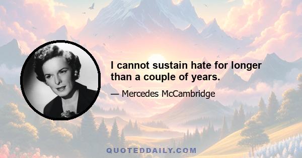 I cannot sustain hate for longer than a couple of years.