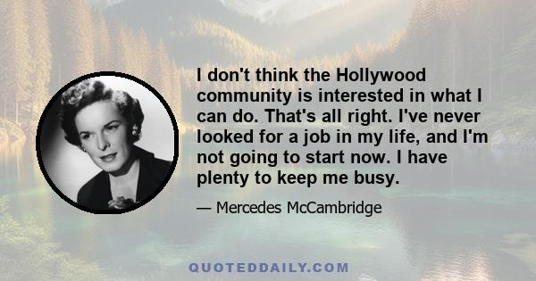 I don't think the Hollywood community is interested in what I can do. That's all right. I've never looked for a job in my life, and I'm not going to start now. I have plenty to keep me busy.