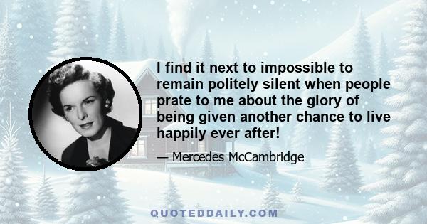 I find it next to impossible to remain politely silent when people prate to me about the glory of being given another chance to live happily ever after!