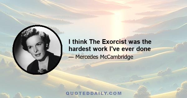 I think The Exorcist was the hardest work I've ever done