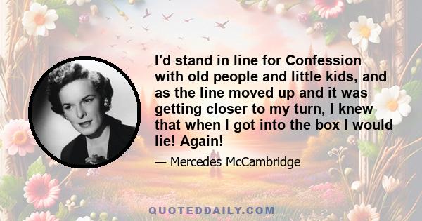 I'd stand in line for Confession with old people and little kids, and as the line moved up and it was getting closer to my turn, I knew that when I got into the box I would lie! Again!