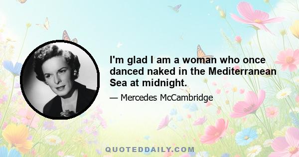 I'm glad I am a woman who once danced naked in the Mediterranean Sea at midnight.