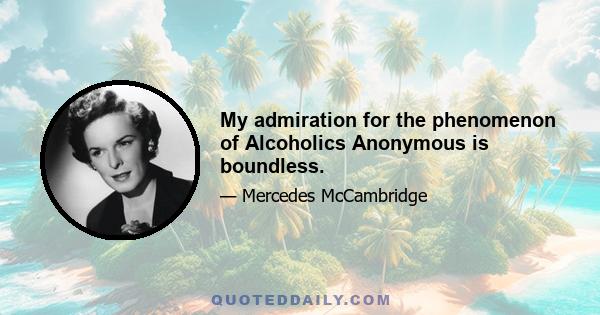 My admiration for the phenomenon of Alcoholics Anonymous is boundless.