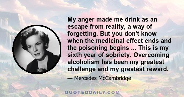 My anger made me drink as an escape from reality, a way of forgetting. But you don't know when the medicinal effect ends and the poisoning begins ... This is my sixth year of sobriety. Overcoming alcoholism has been my