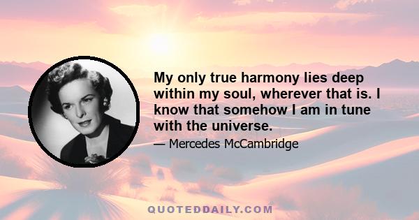 My only true harmony lies deep within my soul, wherever that is. I know that somehow I am in tune with the universe.