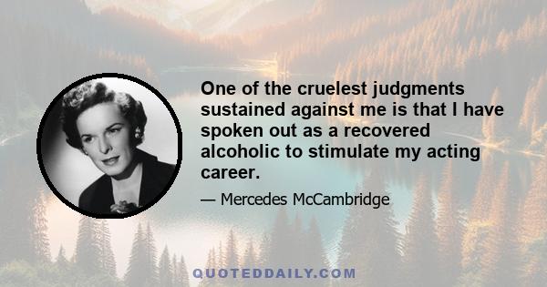 One of the cruelest judgments sustained against me is that I have spoken out as a recovered alcoholic to stimulate my acting career.