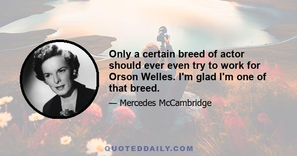 Only a certain breed of actor should ever even try to work for Orson Welles. I'm glad I'm one of that breed.