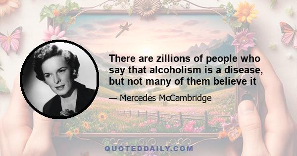 There are zillions of people who say that alcoholism is a disease, but not many of them believe it