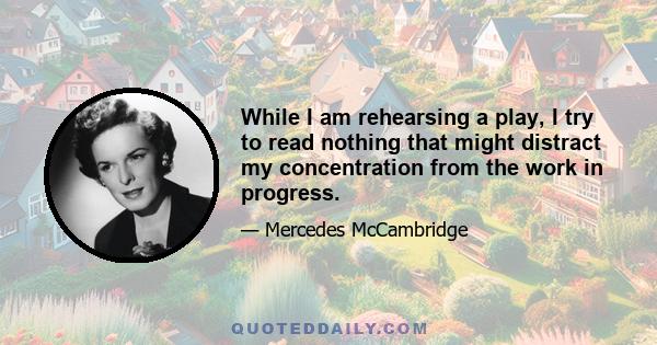 While I am rehearsing a play, I try to read nothing that might distract my concentration from the work in progress.