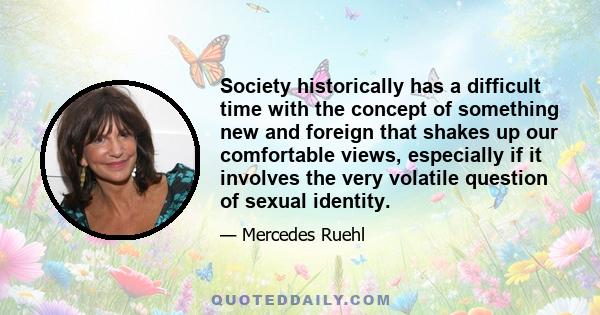 Society historically has a difficult time with the concept of something new and foreign that shakes up our comfortable views, especially if it involves the very volatile question of sexual identity.