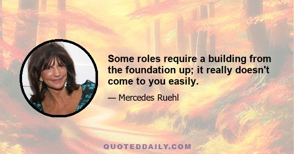 Some roles require a building from the foundation up; it really doesn't come to you easily.