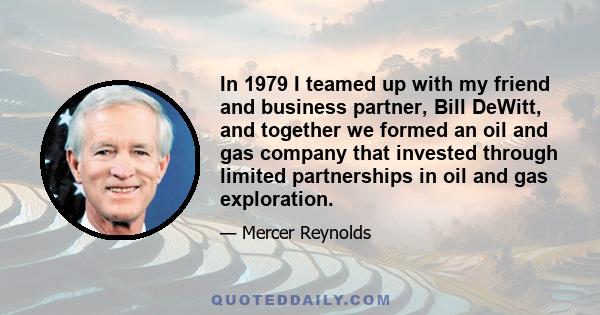 In 1979 I teamed up with my friend and business partner, Bill DeWitt, and together we formed an oil and gas company that invested through limited partnerships in oil and gas exploration.