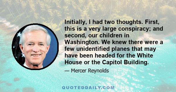 Initially, I had two thoughts. First, this is a very large conspiracy; and second, our children in Washington. We knew there were a few unidentified planes that may have been headed for the White House or the Capitol