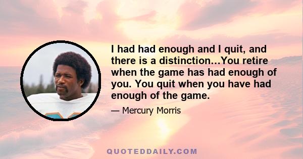 I had had enough and I quit, and there is a distinction…You retire when the game has had enough of you. You quit when you have had enough of the game.