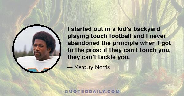 I started out in a kid’s backyard playing touch football and I never abandoned the principle when I got to the pros: if they can’t touch you, they can’t tackle you.