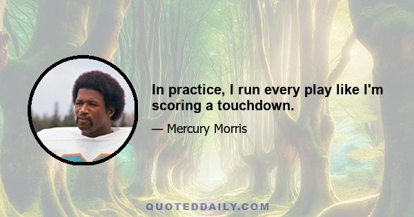 In practice, I run every play like I'm scoring a touchdown.