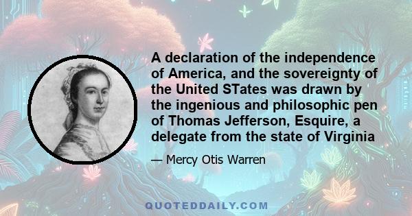 A declaration of the independence of America, and the sovereignty of the United STates was drawn by the ingenious and philosophic pen of Thomas Jefferson, Esquire, a delegate from the state of Virginia