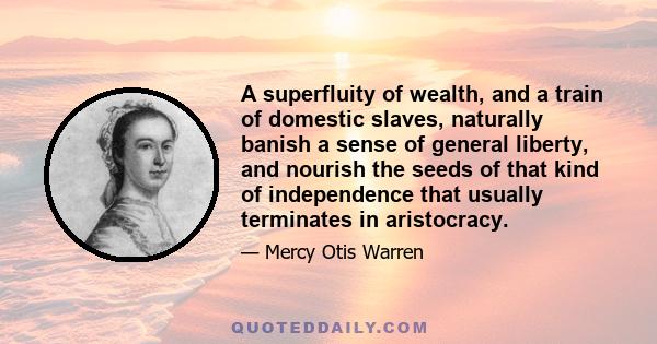 A superfluity of wealth, and a train of domestic slaves, naturally banish a sense of general liberty, and nourish the seeds of that kind of independence that usually terminates in aristocracy.