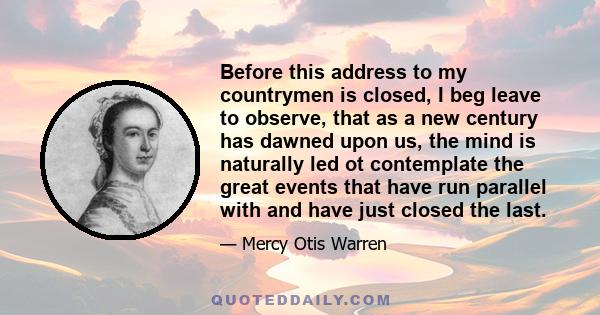 Before this address to my countrymen is closed, I beg leave to observe, that as a new century has dawned upon us, the mind is naturally led ot contemplate the great events that have run parallel with and have just