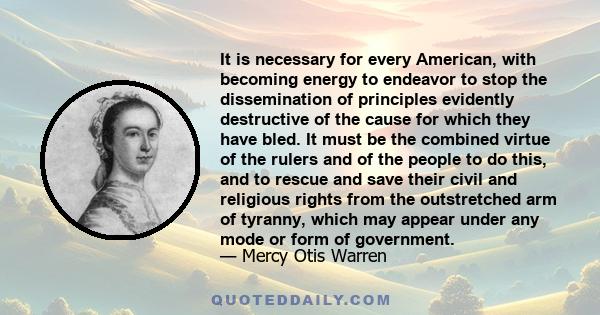 It is necessary for every American, with becoming energy to endeavor to stop the dissemination of principles evidently destructive of the cause for which they have bled. It must be the combined virtue of the rulers and