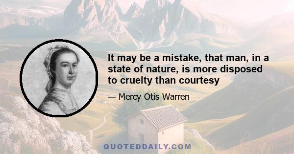 It may be a mistake, that man, in a state of nature, is more disposed to cruelty than courtesy