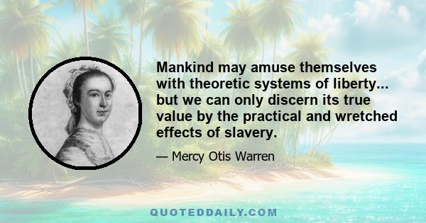 Mankind may amuse themselves with theoretic systems of liberty... but we can only discern its true value by the practical and wretched effects of slavery.