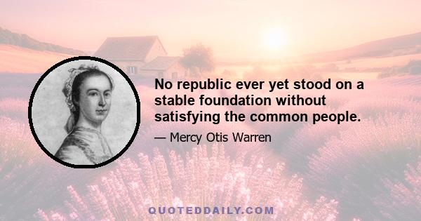 No republic ever yet stood on a stable foundation without satisfying the common people.