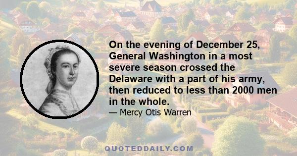 On the evening of December 25, General Washington in a most severe season crossed the Delaware with a part of his army, then reduced to less than 2000 men in the whole.