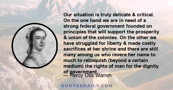 Our situation is truly delicate & critical. On the one hand we are in need of a strong federal government founded on principles that will support the prosperity & union of the colonies. On the other we have struggled