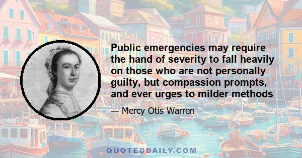 Public emergencies may require the hand of severity to fall heavily on those who are not personally guilty, but compassion prompts, and ever urges to milder methods