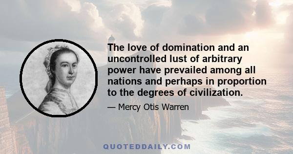 The love of domination and an uncontrolled lust of arbitrary power have prevailed among all nations and perhaps in proportion to the degrees of civilization.